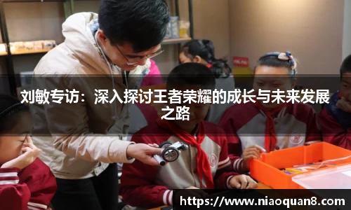 刘敏专访：深入探讨王者荣耀的成长与未来发展之路