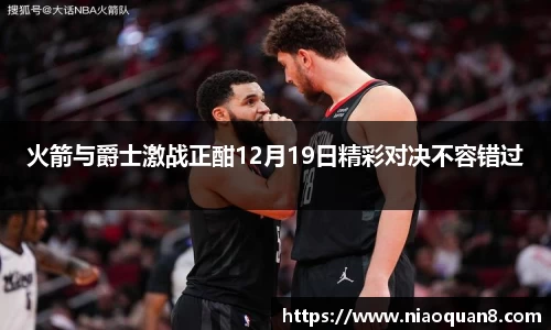 火箭与爵士激战正酣12月19日精彩对决不容错过